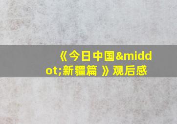 《今日中国·新疆篇 》观后感